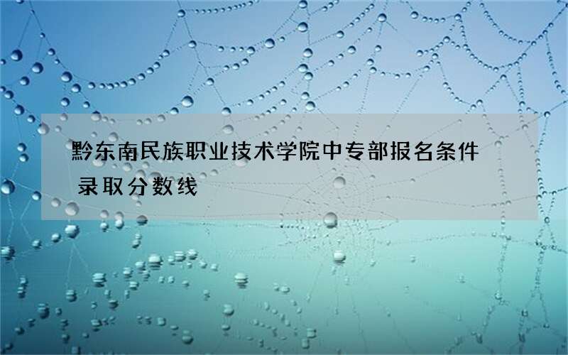 黔东南民族职业技术学院中专部报名条件 录取分数线